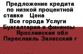 Предложение кредита по низкой процентной ставке › Цена ­ 10 000 000 - Все города Услуги » Бухгалтерия и финансы   . Ярославская обл.,Переславль-Залесский г.
